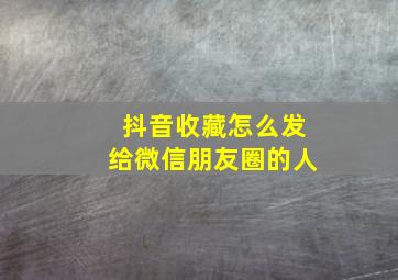 抖音收藏怎么发给微信朋友圈的人