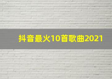 抖音最火10首歌曲2021