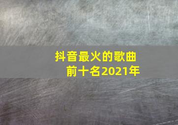 抖音最火的歌曲前十名2021年