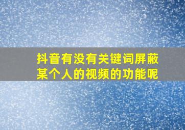 抖音有没有关键词屏蔽某个人的视频的功能呢