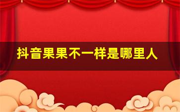 抖音果果不一样是哪里人