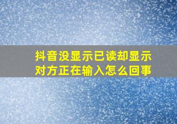 抖音没显示已读却显示对方正在输入怎么回事