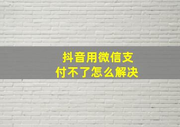 抖音用微信支付不了怎么解决