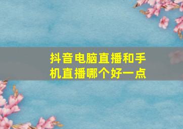 抖音电脑直播和手机直播哪个好一点