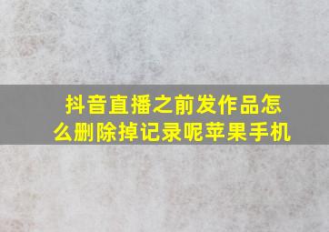 抖音直播之前发作品怎么删除掉记录呢苹果手机