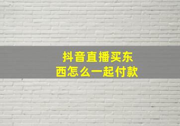 抖音直播买东西怎么一起付款