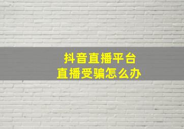 抖音直播平台直播受骗怎么办