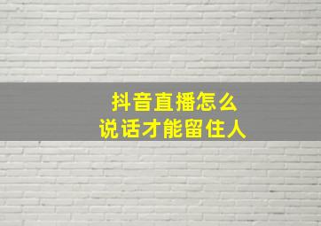 抖音直播怎么说话才能留住人