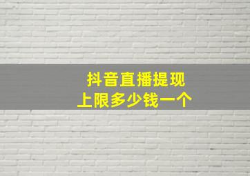 抖音直播提现上限多少钱一个