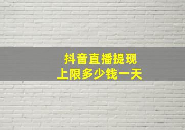 抖音直播提现上限多少钱一天