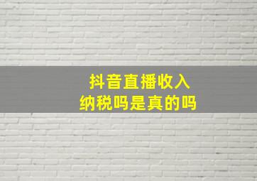 抖音直播收入纳税吗是真的吗