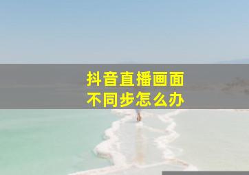 抖音直播画面不同步怎么办