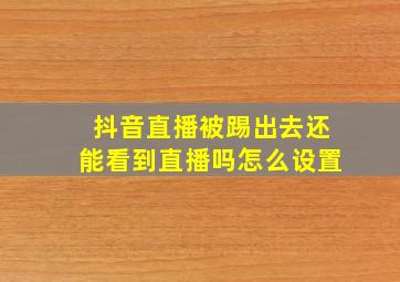 抖音直播被踢出去还能看到直播吗怎么设置