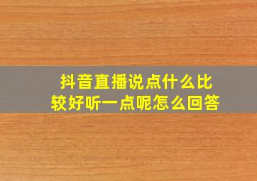 抖音直播说点什么比较好听一点呢怎么回答