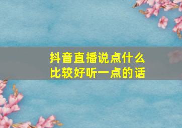 抖音直播说点什么比较好听一点的话