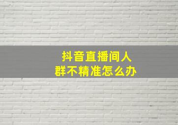 抖音直播间人群不精准怎么办