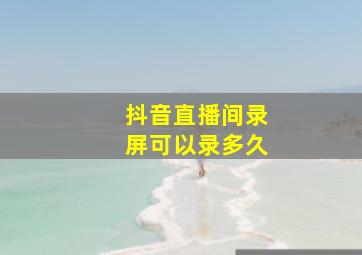 抖音直播间录屏可以录多久