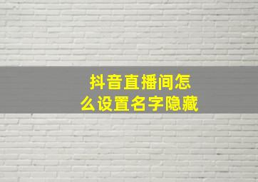 抖音直播间怎么设置名字隐藏