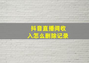 抖音直播间收入怎么删除记录