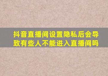 抖音直播间设置隐私后会导致有些人不能进入直播间吗