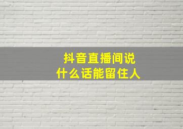 抖音直播间说什么话能留住人