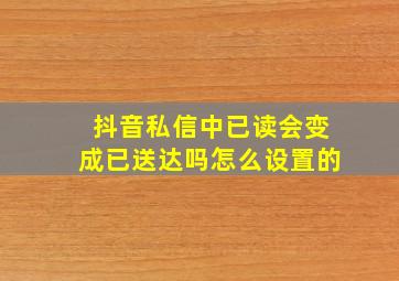 抖音私信中已读会变成已送达吗怎么设置的