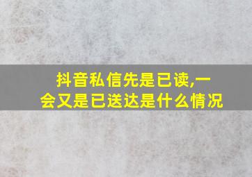 抖音私信先是已读,一会又是已送达是什么情况