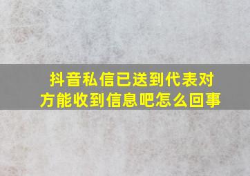 抖音私信已送到代表对方能收到信息吧怎么回事