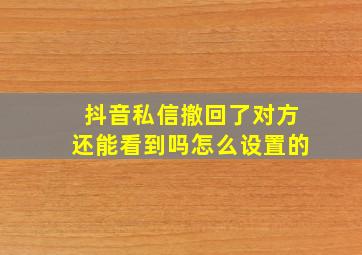 抖音私信撤回了对方还能看到吗怎么设置的