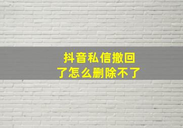 抖音私信撤回了怎么删除不了