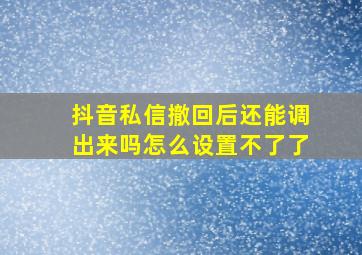 抖音私信撤回后还能调出来吗怎么设置不了了