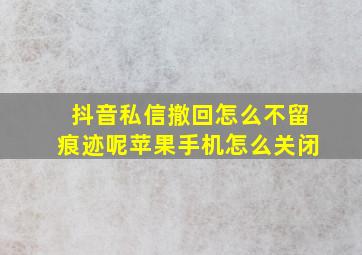 抖音私信撤回怎么不留痕迹呢苹果手机怎么关闭