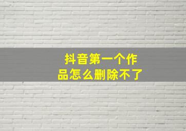 抖音第一个作品怎么删除不了