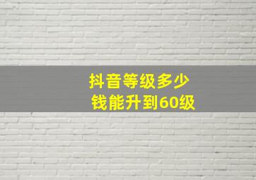 抖音等级多少钱能升到60级