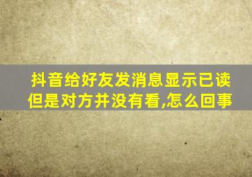 抖音给好友发消息显示已读但是对方并没有看,怎么回事