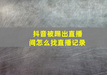 抖音被踢出直播间怎么找直播记录