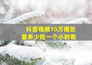 抖音视频10万播放量多少钱一个小时呢