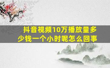 抖音视频10万播放量多少钱一个小时呢怎么回事