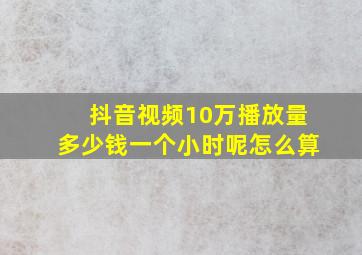 抖音视频10万播放量多少钱一个小时呢怎么算