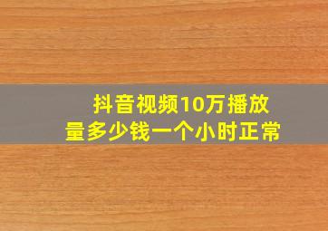 抖音视频10万播放量多少钱一个小时正常