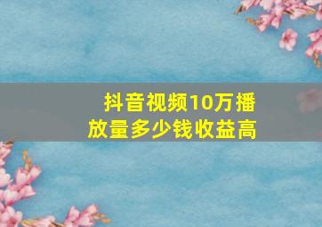 抖音视频10万播放量多少钱收益高