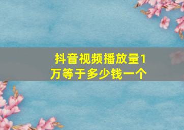 抖音视频播放量1万等于多少钱一个