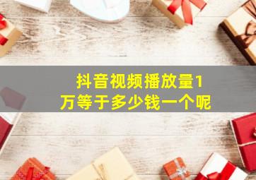 抖音视频播放量1万等于多少钱一个呢