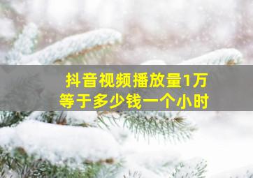 抖音视频播放量1万等于多少钱一个小时