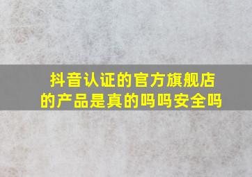 抖音认证的官方旗舰店的产品是真的吗吗安全吗