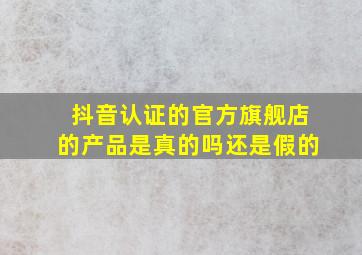 抖音认证的官方旗舰店的产品是真的吗还是假的