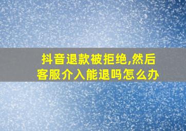 抖音退款被拒绝,然后客服介入能退吗怎么办