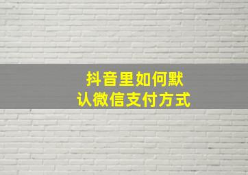 抖音里如何默认微信支付方式