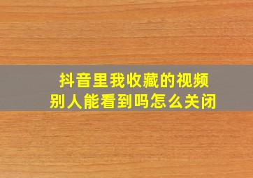 抖音里我收藏的视频别人能看到吗怎么关闭