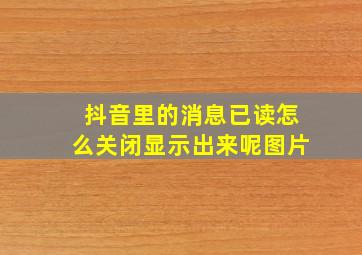 抖音里的消息已读怎么关闭显示出来呢图片